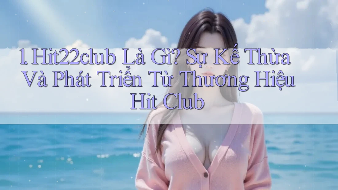 1. Hit22club Là Gì? Sự Kế Thừa Và Phát Triển Từ Thương Hiệu Hit Club