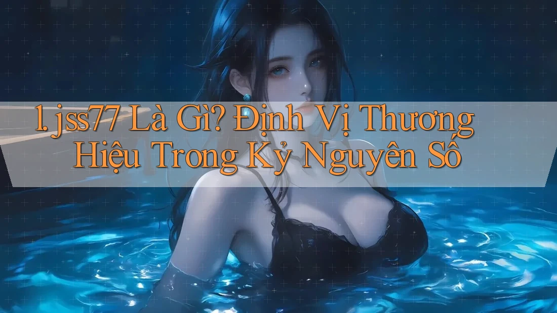 1. jss77 Là Gì? Định Vị Thương Hiệu Trong Kỷ Nguyên Số