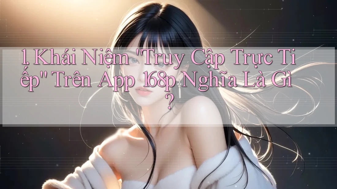 1. Khái Niệm “Truy Cập Trực Tiếp” Trên App 168p Nghĩa Là Gì?
