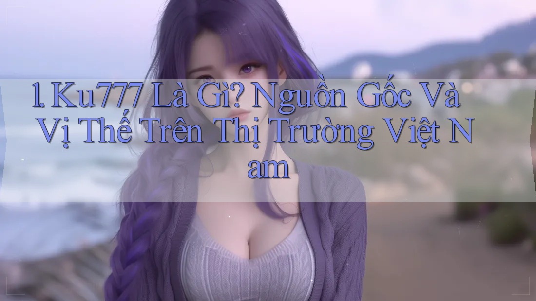 1. Ku777 Là Gì? Nguồn Gốc Và Vị Thế Trên Thị Trường Việt Nam 1. Ku777 Là Gì? Nguồn Gốc Và Vị Thế Trên Thị Trường Việt Nam
