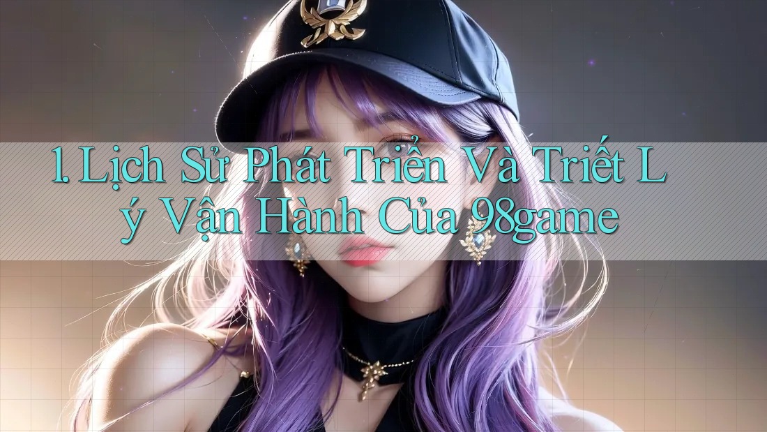 1. Lịch Sử Phát Triển Và Triết Lý Vận Hành Của 98game