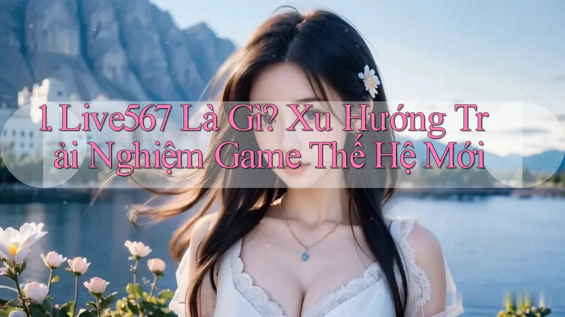 1. Live567 Là Gì? Xu Hướng Trải Nghiệm Game Thế Hệ Mới 1. Live567 Là Gì? Xu Hướng Trải Nghiệm Game Thế Hệ Mới