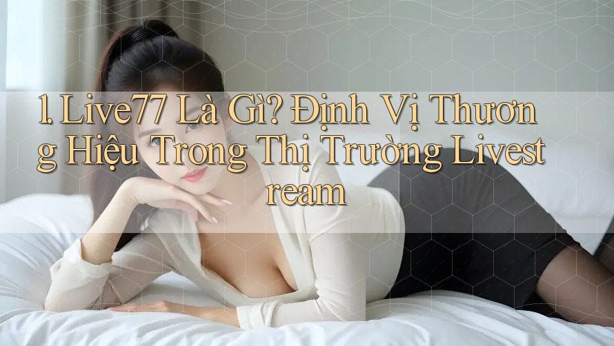 1. Live77 Là Gì? Định Vị Thương Hiệu Trong Thị Trường Livestream