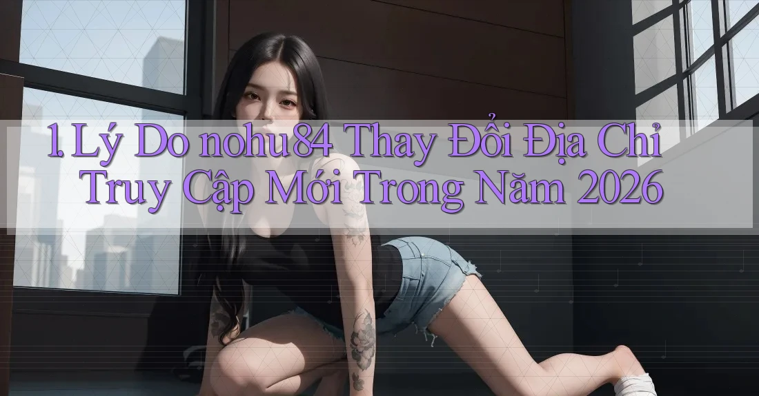 1. Lý Do nohu84 Thay Đổi Địa Chỉ Truy Cập Mới Trong Năm 2026 1. Lý Do nohu84 Thay Đổi Địa Chỉ Truy Cập Mới Trong Năm 2026