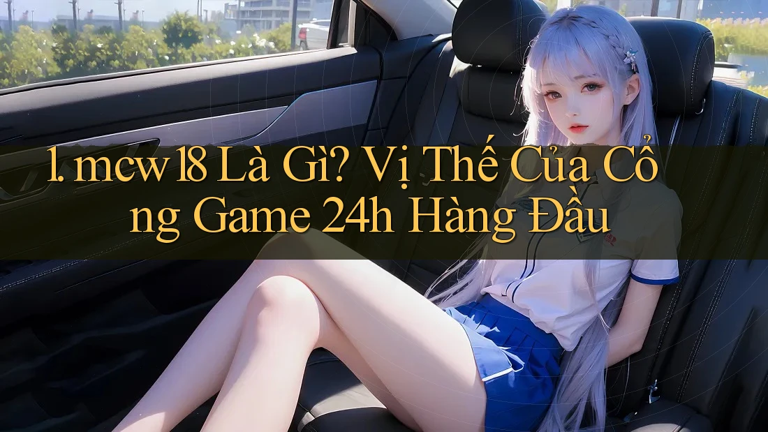 1. mcw18 Là Gì? Vị Thế Của Cổng Game 24h Hàng Đầu