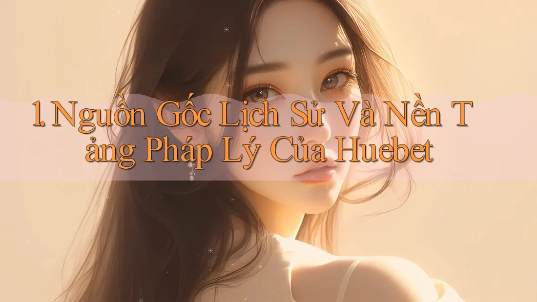 1. Nguồn Gốc Lịch Sử Và Nền Tảng Pháp Lý Của Huebet