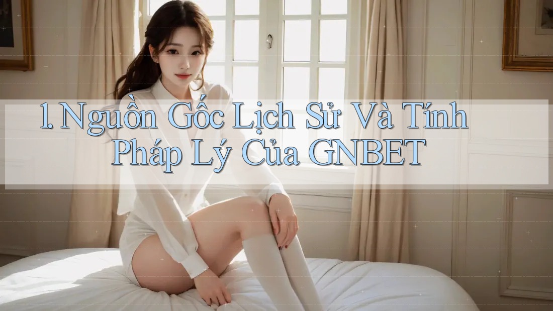 1. Nguồn Gốc Lịch Sử Và Tính Pháp Lý Của GNBET