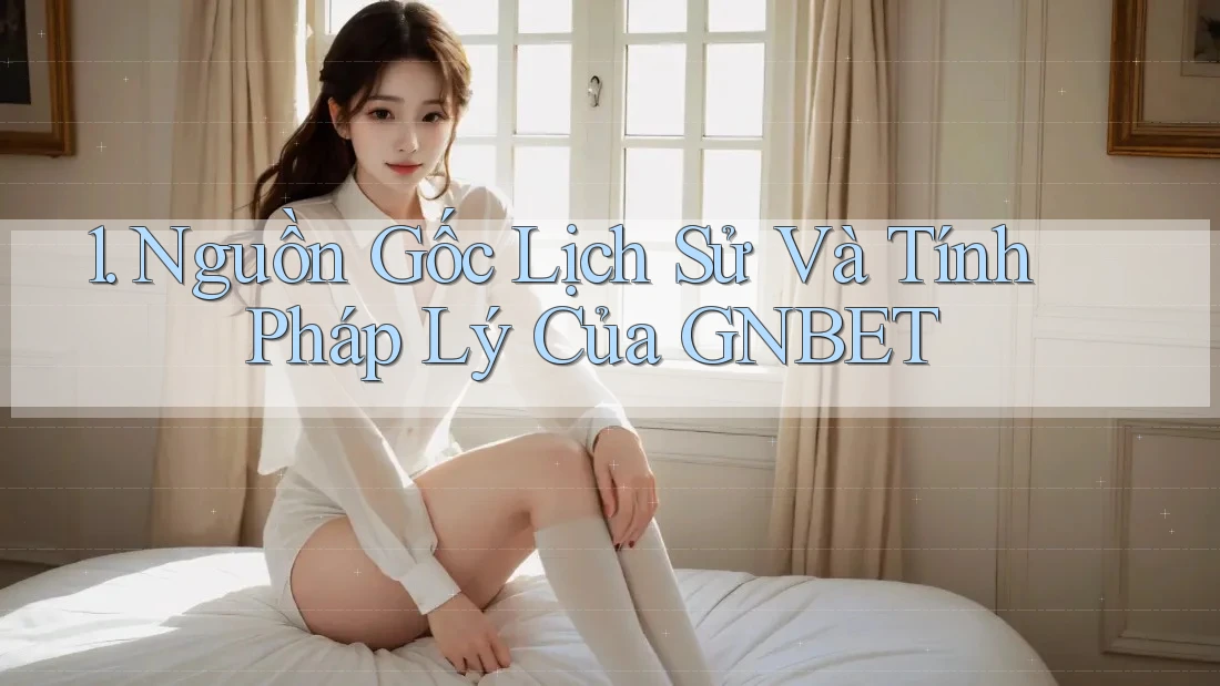 1. Nguồn Gốc Lịch Sử Và Tính Pháp Lý Của GNBET 1. Nguồn Gốc Lịch Sử Và Tính Pháp Lý Của GNBET