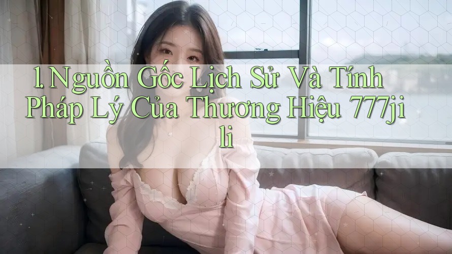 1. Nguồn Gốc Lịch Sử Và Tính Pháp Lý Của Thương Hiệu 777jili 1. Nguồn Gốc Lịch Sử Và Tính Pháp Lý Của Thương Hiệu 777jili