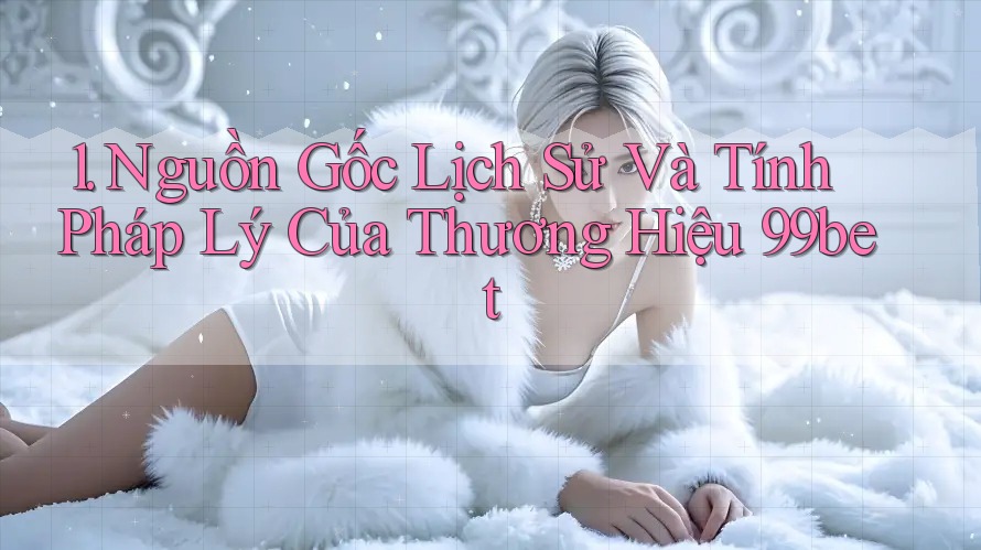 1. Nguồn Gốc Lịch Sử Và Tính Pháp Lý Của Thương Hiệu 99bet 1. Nguồn Gốc Lịch Sử Và Tính Pháp Lý Của Thương Hiệu 99bet