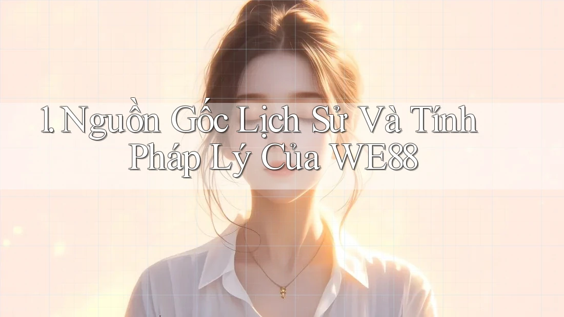 1. Nguồn Gốc Lịch Sử Và Tính Pháp Lý Của WE88 1. Nguồn Gốc Lịch Sử Và Tính Pháp Lý Của WE88