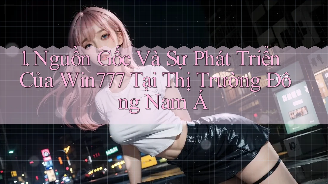 1. Nguồn Gốc Và Sự Phát Triển Của Win777 Tại Thị Trường Đông Nam Á 1. Nguồn Gốc Và Sự Phát Triển Của Win777 Tại Thị Trường Đông Nam Á