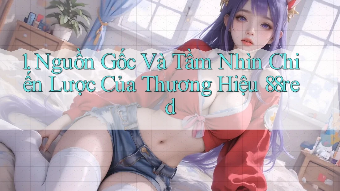 1. Nguồn Gốc Và Tầm Nhìn Chiến Lược Của Thương Hiệu 88red 1. Nguồn Gốc Và Tầm Nhìn Chiến Lược Của Thương Hiệu 88red