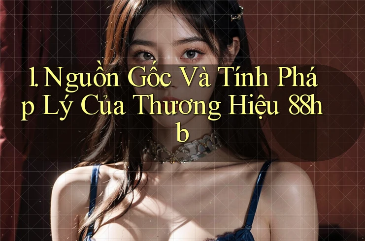 1. Nguồn Gốc Và Tính Pháp Lý Của Thương Hiệu 88hb 1. Nguồn Gốc Và Tính Pháp Lý Của Thương Hiệu 88hb