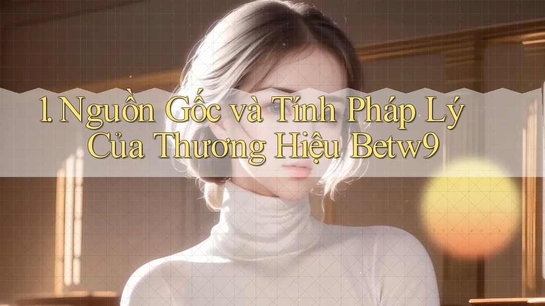 1. Nguồn Gốc và Tính Pháp Lý Của Thương Hiệu Betw9 1. Nguồn Gốc và Tính Pháp Lý Của Thương Hiệu Betw9