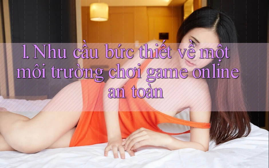 1. Nhu cầu bức thiết về một môi trường chơi game online an toàn