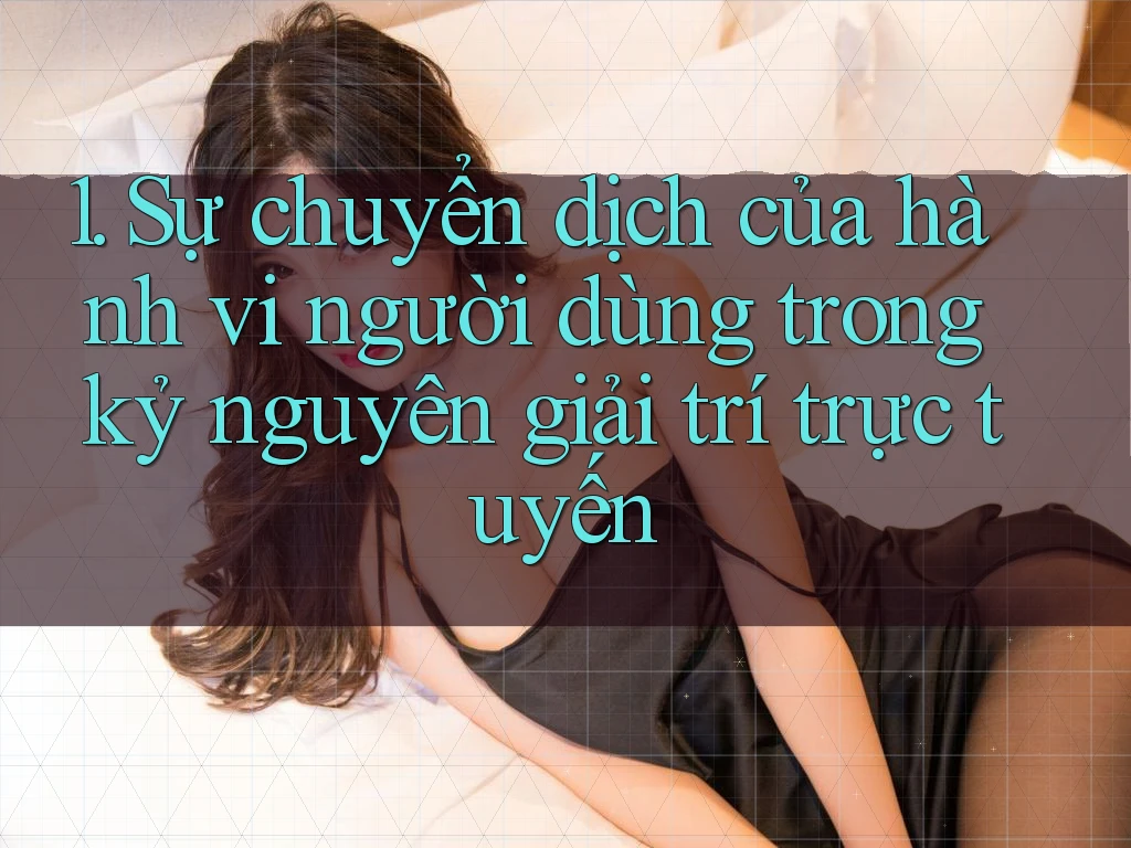 1. Sự chuyển dịch của hành vi người dùng trong kỷ nguyên giải trí trực tuyến 1. Sự chuyển dịch của hành vi người dùng trong kỷ nguyên giải trí trực tuyến