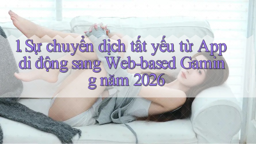 1. Sự chuyển dịch tất yếu từ App di động sang Web-based Gaming năm 2026