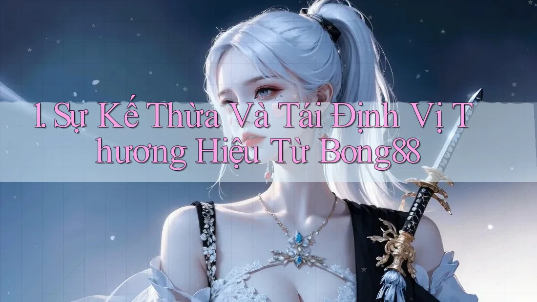 1. Sự Kế Thừa Và Tái Định Vị Thương Hiệu Từ Bong88 1. Sự Kế Thừa Và Tái Định Vị Thương Hiệu Từ Bong88
