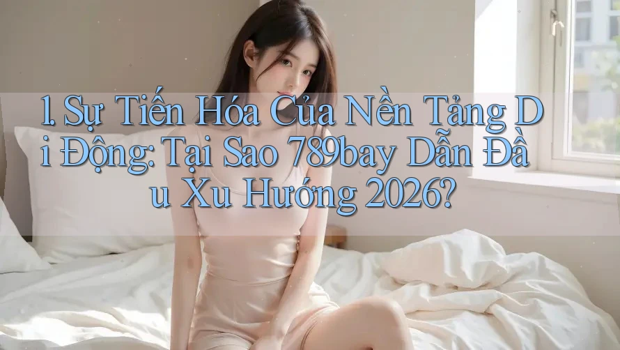 1. Sự Tiến Hóa Của Nền Tảng Di Động: Tại Sao 789bay Dẫn Đầu Xu Hướng 2026?