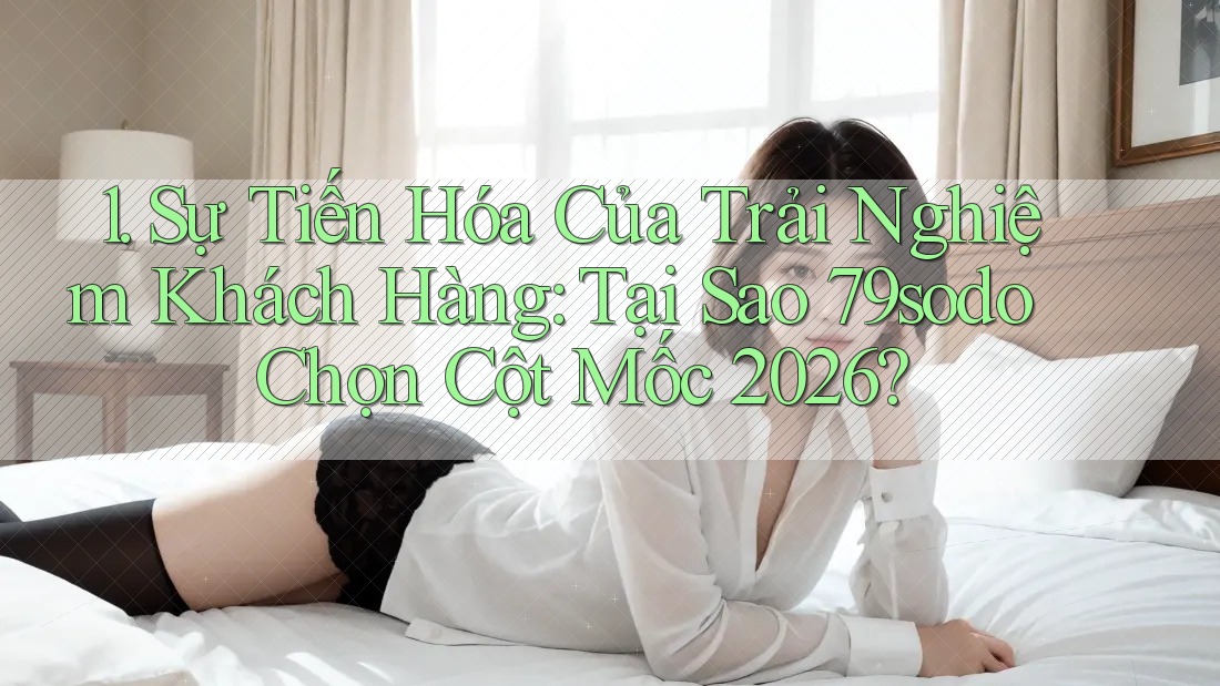 1. Sự Tiến Hóa Của Trải Nghiệm Khách Hàng: Tại Sao 79sodo Chọn Cột Mốc 2026?