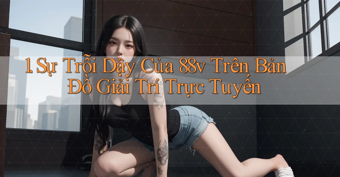 1. Sự Trỗi Dậy Của 88v Trên Bản Đồ Giải Trí Trực Tuyến 1. Sự Trỗi Dậy Của 88v Trên Bản Đồ Giải Trí Trực Tuyến