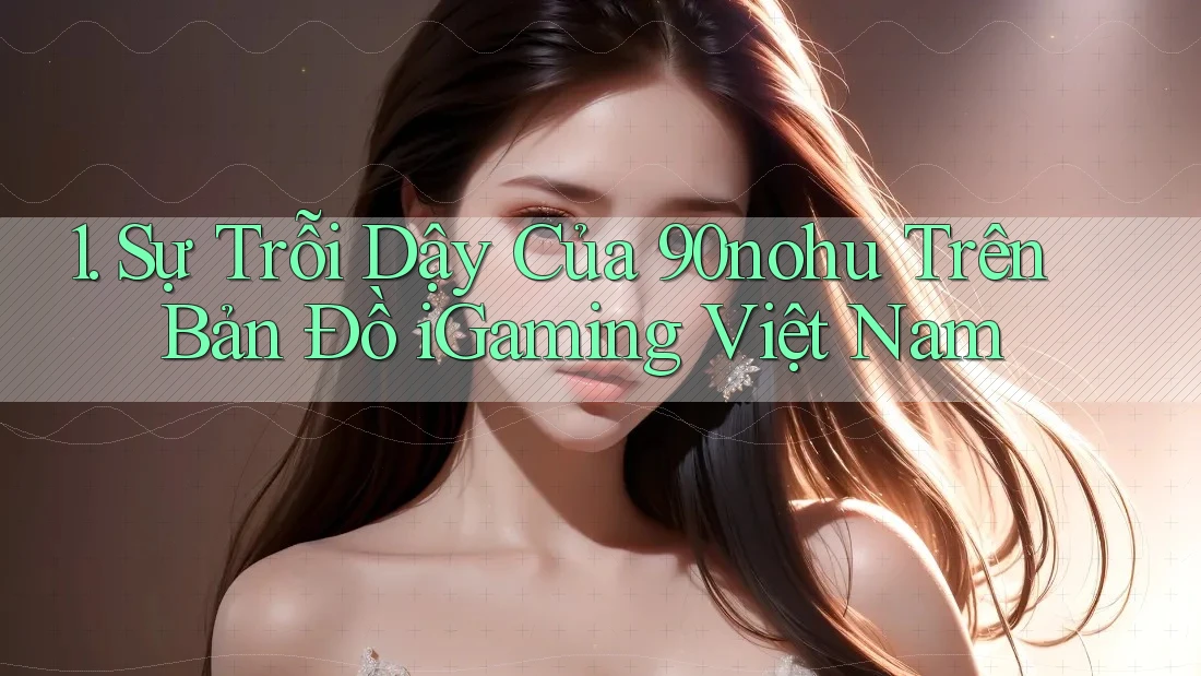 1. Sự Trỗi Dậy Của 90nohu Trên Bản Đồ iGaming Việt Nam 1. Sự Trỗi Dậy Của 90nohu Trên Bản Đồ iGaming Việt Nam