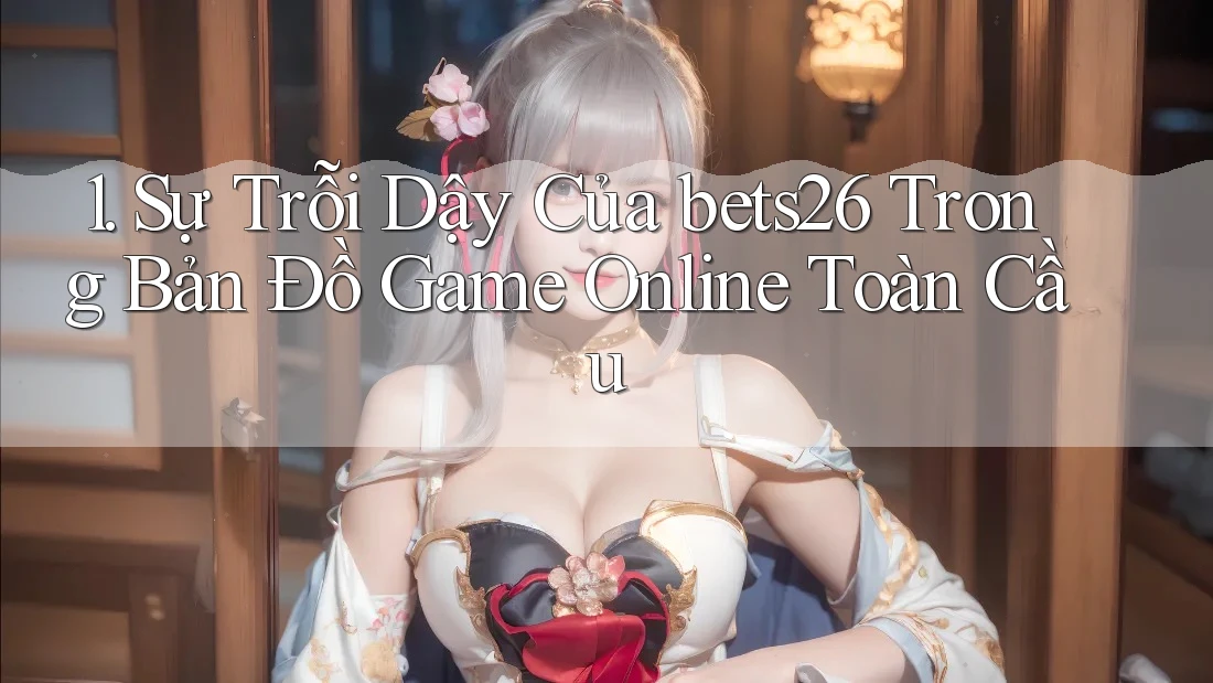 1. Sự Trỗi Dậy Của bets26 Trong Bản Đồ Game Online Toàn Cầu