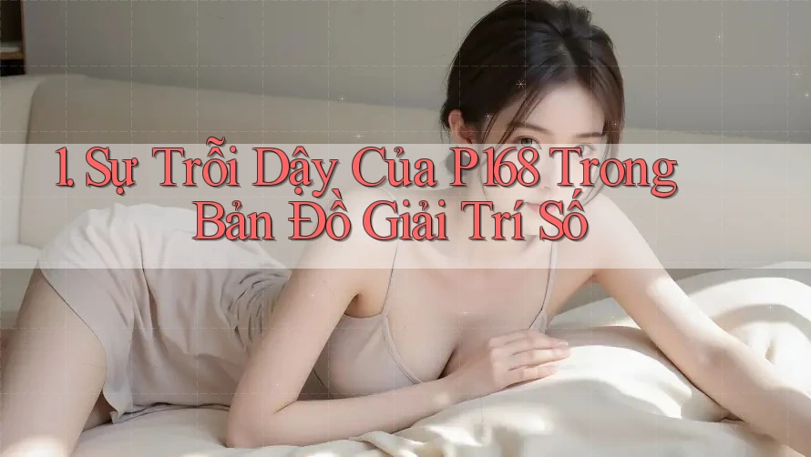 1. Sự Trỗi Dậy Của P168 Trong Bản Đồ Giải Trí Số