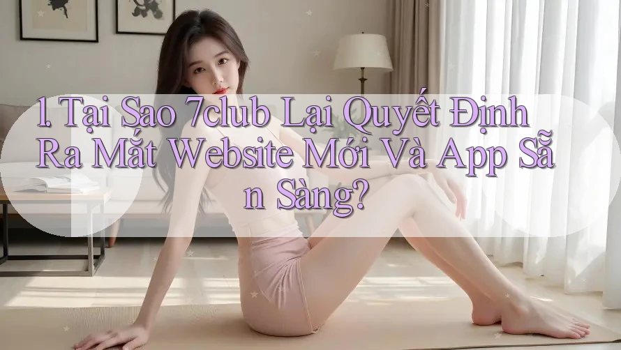 1. Tại Sao 7club Lại Quyết Định Ra Mắt Website Mới Và App Sẵn Sàng? 1. Tại Sao 7club Lại Quyết Định Ra Mắt Website Mới Và App Sẵn Sàng?