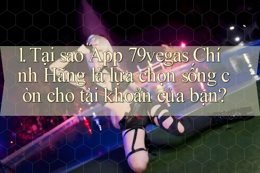 1. Tại sao App 79vegas Chính Hãng là lựa chọn sống còn cho tài khoản của bạn? 1. Tại sao App 79vegas Chính Hãng là lựa chọn sống còn cho tài khoản của bạn?