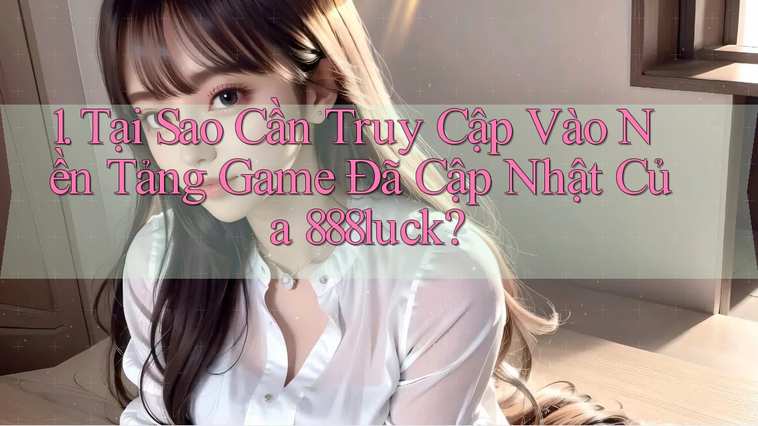 1. Tại Sao Cần Truy Cập Vào Nền Tảng Game Đã Cập Nhật Của 888luck? 1. Tại Sao Cần Truy Cập Vào Nền Tảng Game Đã Cập Nhật Của 888luck?