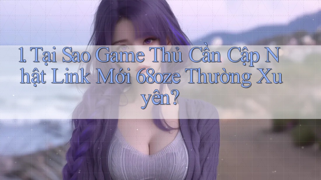 1. Tại Sao Game Thủ Cần Cập Nhật Link Mới 68oze Thường Xuyên?