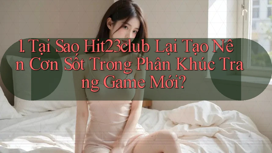 1. Tại Sao Hit23club Lại Tạo Nên Cơn Sốt Trong Phân Khúc Trang Game Mới? 1. Tại Sao Hit23club Lại Tạo Nên Cơn Sốt Trong Phân Khúc Trang Game Mới?