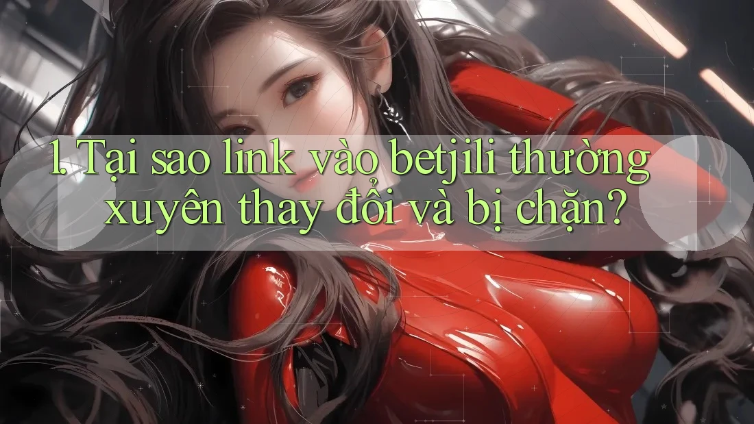 1. Tại sao link vào betjili thường xuyên thay đổi và bị chặn? 1. Tại sao link vào betjili thường xuyên thay đổi và bị chặn?