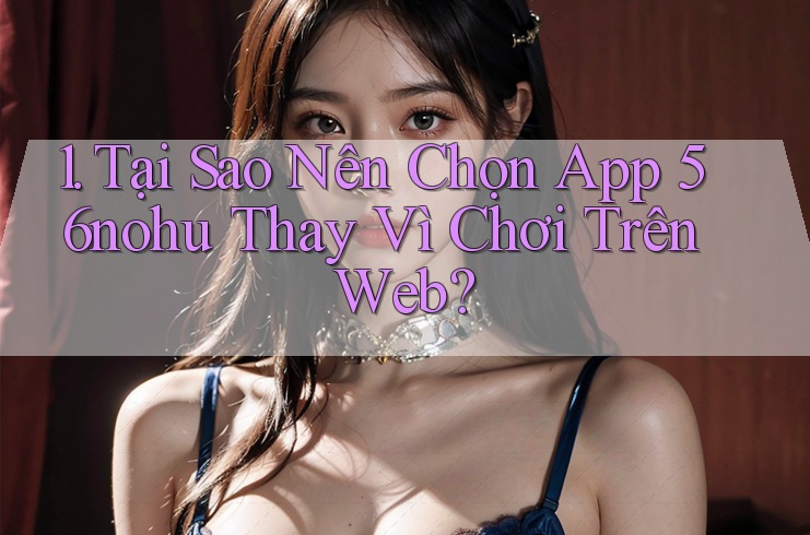 1. Tại Sao Nên Chọn App 56nohu Thay Vì Chơi Trên Web? 1. Tại Sao Nên Chọn App 56nohu Thay Vì Chơi Trên Web?
