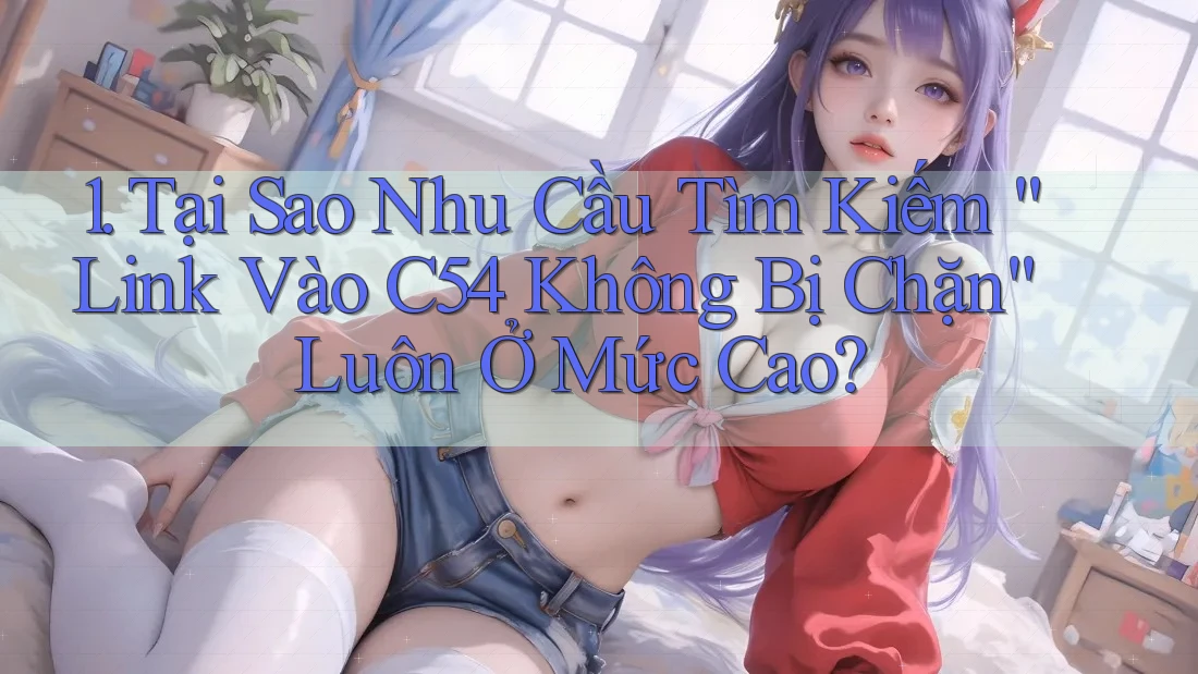 1. Tại Sao Nhu Cầu Tìm Kiếm “Link Vào C54 Không Bị Chặn” Luôn Ở Mức Cao? 1. Tại Sao Nhu Cầu Tìm Kiếm “Link Vào C54 Không Bị Chặn” Luôn Ở Mức Cao?