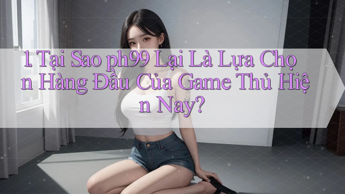 1. Tại Sao ph99 Lại Là Lựa Chọn Hàng Đầu Của Game Thủ Hiện Nay? 1. Tại Sao ph99 Lại Là Lựa Chọn Hàng Đầu Của Game Thủ Hiện Nay?
