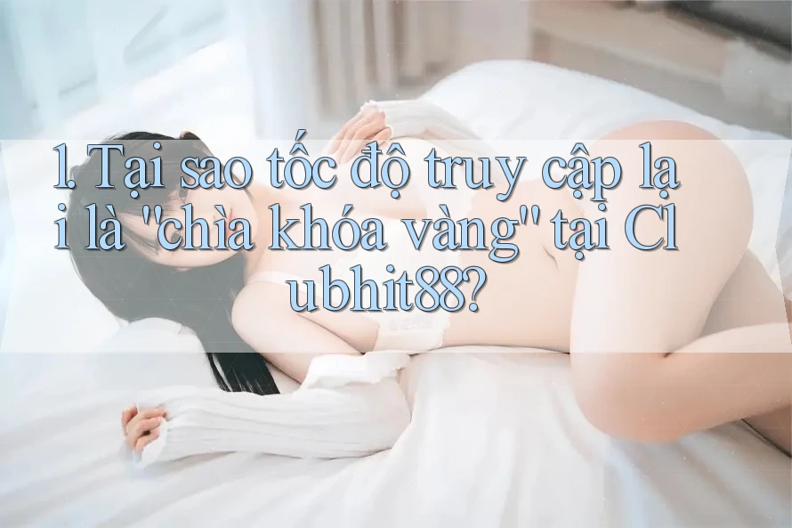 1. Tại sao tốc độ truy cập lại là “chìa khóa vàng” tại Clubhit88?