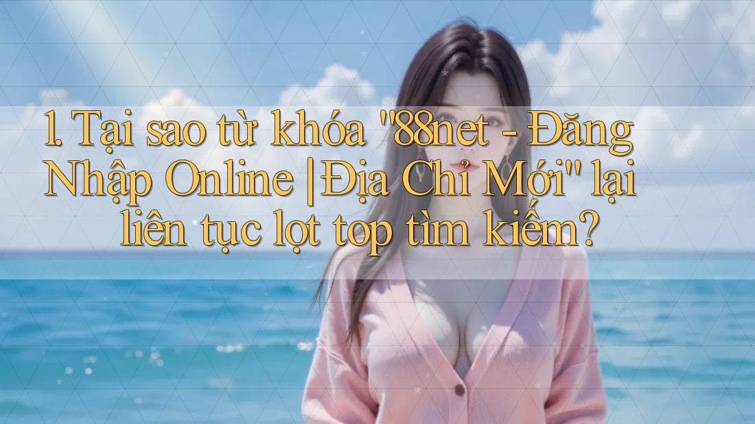 1. Tại sao từ khóa “88net - Đăng Nhập Online | Địa Chỉ Mới” lại liên tục lọt top tìm kiếm?
