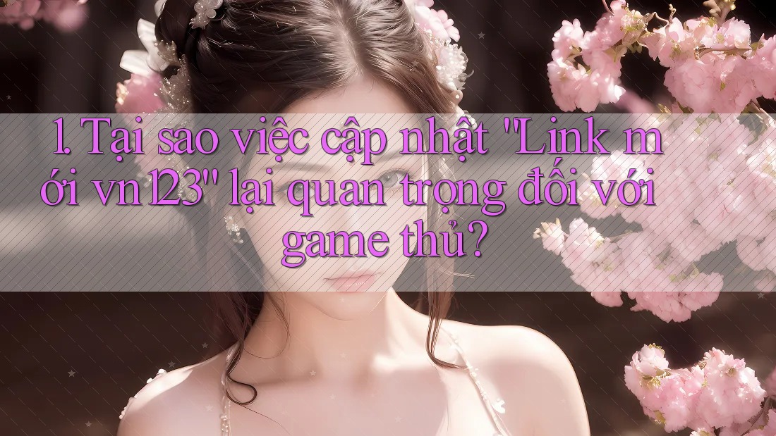 1. Tại sao việc cập nhật “Link mới vn123” lại quan trọng đối với game thủ? 1. Tại sao việc cập nhật “Link mới vn123” lại quan trọng đối với game thủ?
