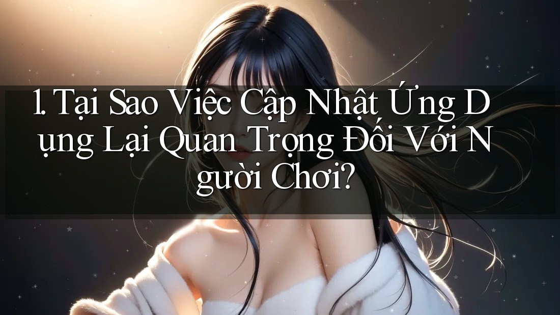 1. Tại Sao Việc Cập Nhật Ứng Dụng Lại Quan Trọng Đối Với Người Chơi?