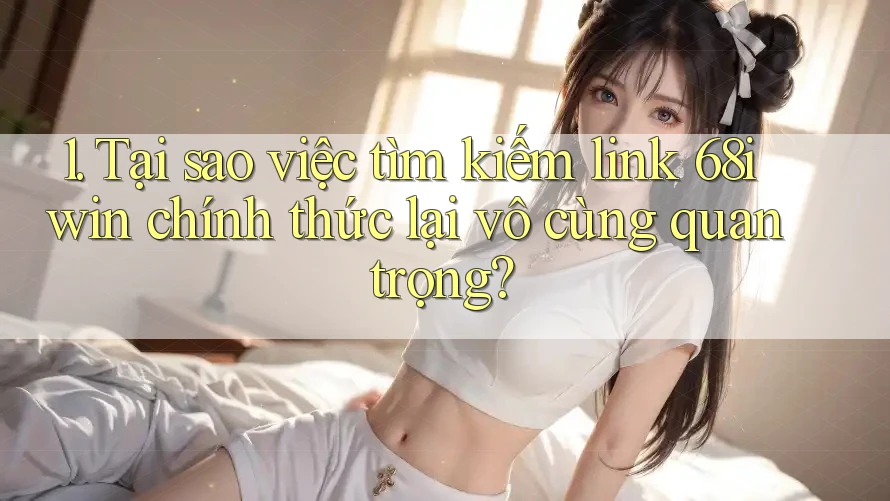1. Tại sao việc tìm kiếm link 68iwin chính thức lại vô cùng quan trọng?