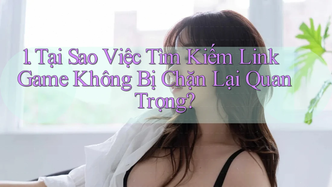 1. Tại Sao Việc Tìm Kiếm Link Game Không Bị Chặn Lại Quan Trọng?