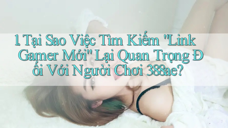 1. Tại Sao Việc Tìm Kiếm “Link Gamer Mới” Lại Quan Trọng Đối Với Người Chơi 388ae?