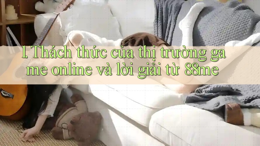 1. Thách thức của thị trường game online và lời giải từ 88me 1. Thách thức của thị trường game online và lời giải từ 88me