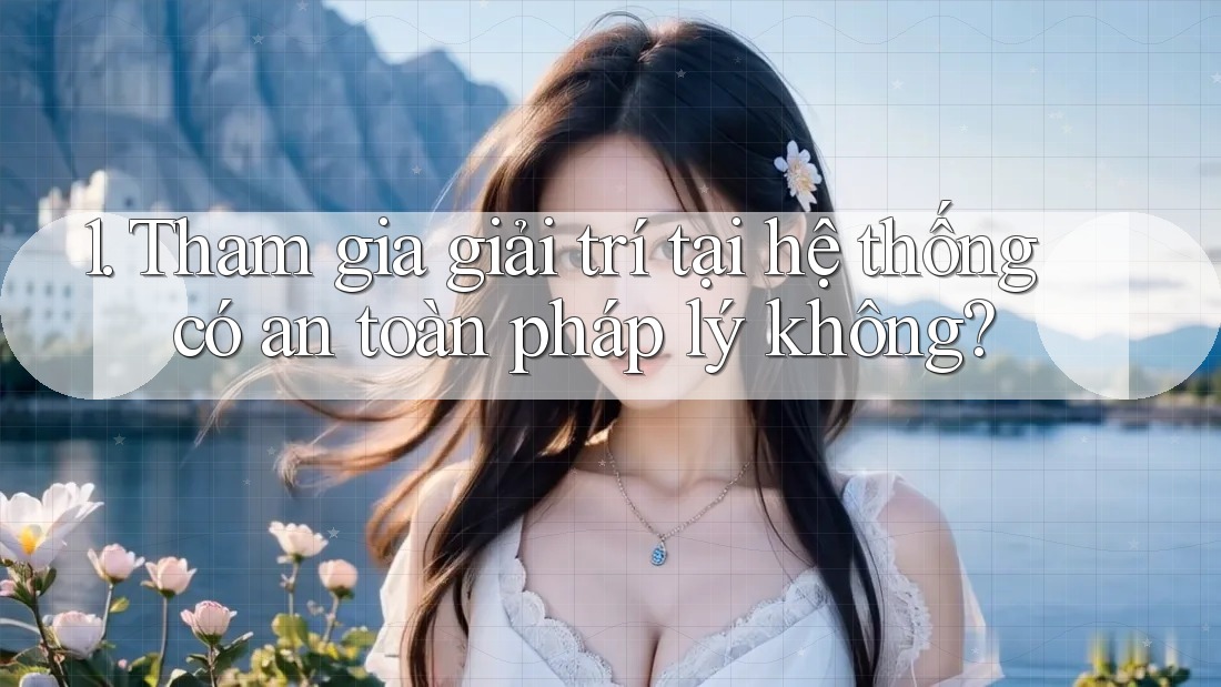 1. Tham gia giải trí tại hệ thống có an toàn pháp lý không? 1. Tham gia giải trí tại hệ thống có an toàn pháp lý không?