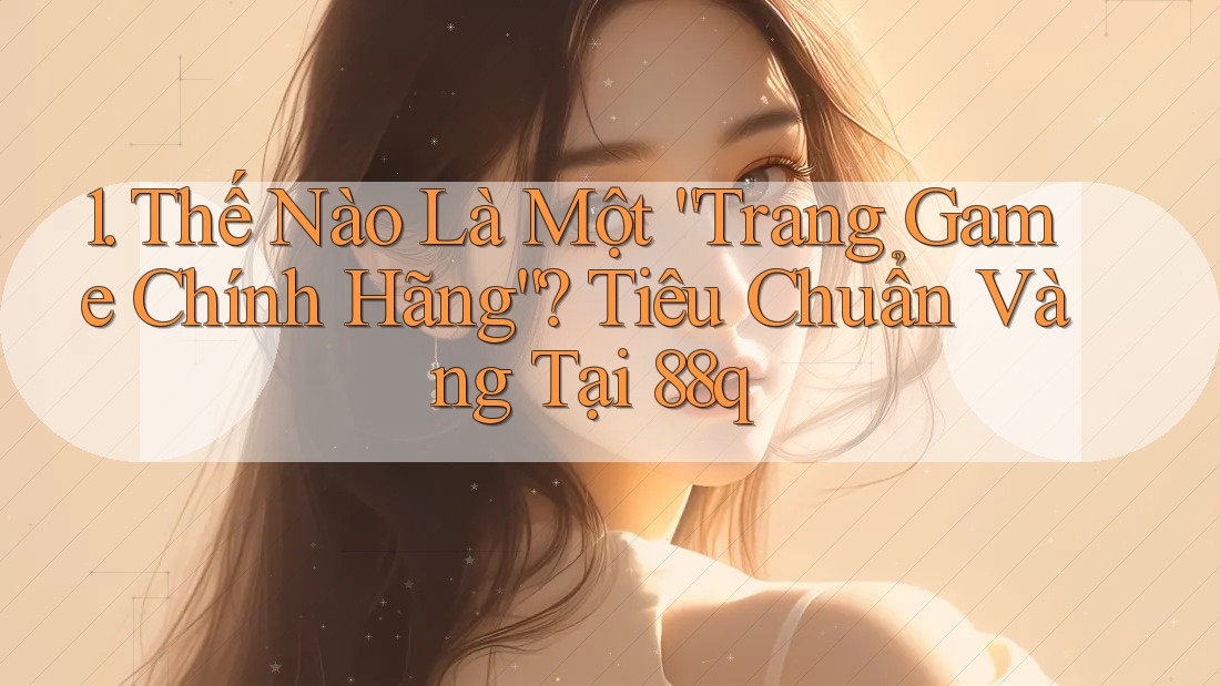 1. Thế Nào Là Một “Trang Game Chính Hãng”? Tiêu Chuẩn Vàng Tại 88q 1. Thế Nào Là Một “Trang Game Chính Hãng”? Tiêu Chuẩn Vàng Tại 88q