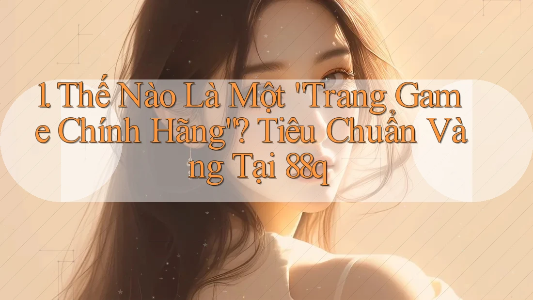 1. Thế Nào Là Một “Trang Game Chính Hãng”? Tiêu Chuẩn Vàng Tại 88q 1. Thế Nào Là Một “Trang Game Chính Hãng”? Tiêu Chuẩn Vàng Tại 88q