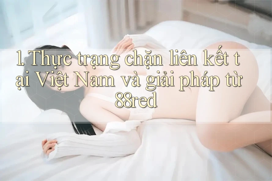 1. Thực trạng chặn liên kết tại Việt Nam và giải pháp từ 88red 1. Thực trạng chặn liên kết tại Việt Nam và giải pháp từ 88red